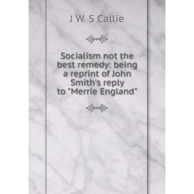 

Книга Socialism not the best remedy: being a reprint of John Smith's reply to Merrie England