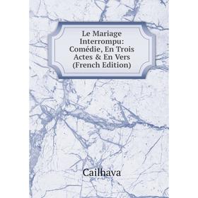 

Книга Le Mariage Interrompu: Comédie, En Trois Actes & En Vers