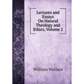 

Книга Lectures and Essays On Natural Theology and Ethics, Volume 2