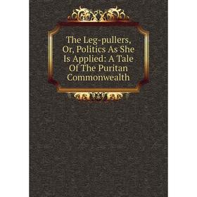 

Книга The Leg-pullers, Or, Politics As She Is Applied: A Tale Of The Puritan Commonwealth