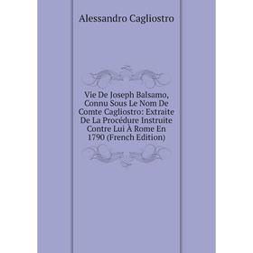 

Книга Vie De Joseph Balsamo, Connu Sous Le Nom De Comte Cagliostro: Extraite De La Procédure Instruite Contre Lui À Rome En 1790 (French Edition)