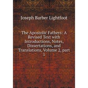 

Книга The Apostolic Fathers: A Revised Text with Introductions, Notes, Dissertations, and Translations, Volume 2, part 1