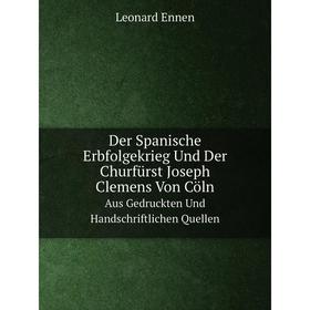 

Книга Der Spanische Erbfolgekrieg Und Der Churfürst Joseph Clemens Von Cöln Aus Gedruckten Und Handschriftlichen Quellen