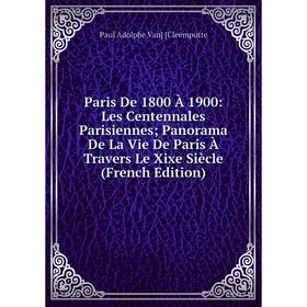 

Книга Paris De 1800 À 1900: Les Centennales Parisiennes; Panorama De La Vie De Paris À Travers Le Xixe Siècle