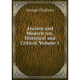 

Книга Ancient and Modern Art, Historical and Critical, Volume 1