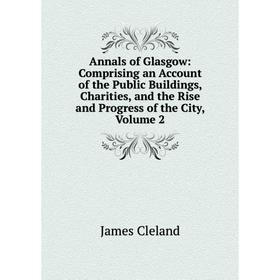 

Книга Annals of Glasgow: Comprising an Account of the Public Buildings, Charities, and the Rise and Progress of the City, Volume 2