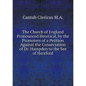 

Книга The Church of England Pronounced Heretical, by the Promoters of a Petition Against the Consecration of Dr. Hampden to the See of Hereford