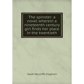 

Книга The spinster: a novel wherein a nineteenth century girl finds her place in the twentieth