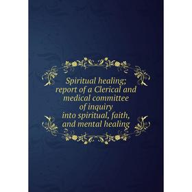 

Книга Spiritual healing; report of a Clerical and medical committee of inquiry into spiritual, faith, and mental healing