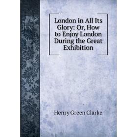 

Книга London in All Its Glory: or How to Enjoy London During the Great Exhibition