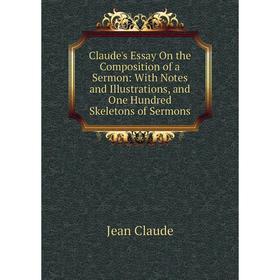 

Книга Claude's Essay On the Composition of a Sermon: With Notes and Illustrations, and One Hundred Skeletons of Sermons