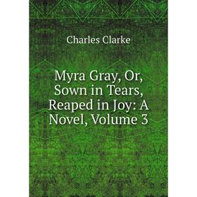 

Книга Myra Gray, Or, Sown in Tears, Reaped in Joy: a novel, Volume 3