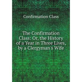 

Книга The Confirmation Class: Or, the History of a Year in Three Lives, by a Clergyman's Wife