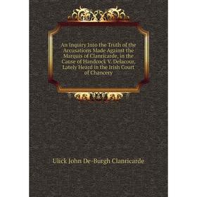

Книга An Inquiry Into the Truth of the Accusations Made Against the Marquis of Clanricarde, in the Cause of Handcock V