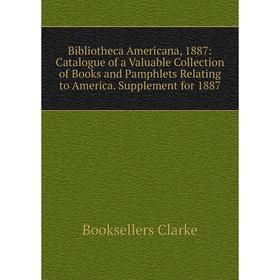 

Книга Bibliotheca Americana, 1887: Catalogue of a Valuable Collection of Books and Pamphlets Relating to America. Supplement for 1887