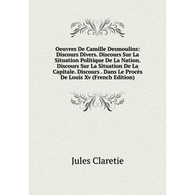 

Книга Oeuvres De Camille Desmoulins: Discours Divers Discours Sur La Situation Politique De La Nation Discours Sur La Situation De La Capitale Discour