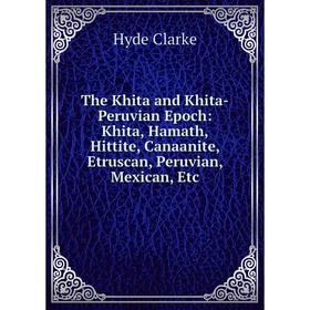 

Книга The Khita and Khita-Peruvian Epoch: Khita, Hamath, Hittite, Canaanite, Etruscan, Peruvian, Mexican, Etc
