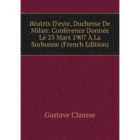 

Книга Béatrix D'este, Duchesse De Milan: Conférence Donnée Le 23 Mars 1907 À La Sorbonne (French Edition)