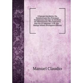 

Книга O Egregio Encuberto; Ou, Demonstração Dos Principaes Fundamentos Em Que Se Estribam Os Sebastianistas, Para Esperarem Pelo Seo D Sebastião: E De