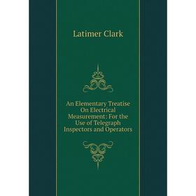 

Книга An Elementary Treatise On Electrical Measurement: For the Use of Telegraph Inspectors and Operators