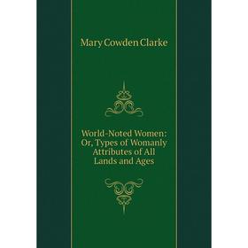 

Книга World-Noted Women: Or, Types of Womanly Attributes of All Lands and Ages