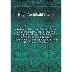 

Книга A System of Harmony: Founded On Key Relationship, by Means of Which a Thorough Knowledge of the Rules That Govern the Combinations and Successio