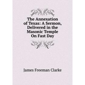 

Книга The Annexation of Texas: A Sermon, Delivered in the Masonic Temple On Fast Day
