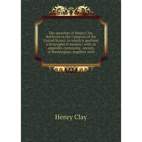 

Книга The speeches of Henry Clay, delivered in the Congress of the United States; to which is prefixed a biographical memoir; with an appendix contain