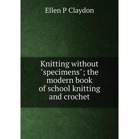 

Книга Knitting without specimens; the modern book of school knitting and crochet
