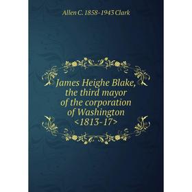 

Книга James Heighe Blake, the third mayor of the corporation of Washington