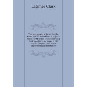 

Книга The star-guide; a list of the the most remarkable celestial objects visible with small telescopes with their positions for every tenth day in th