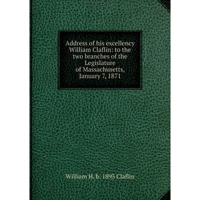 

Книга Address of his excellency William Claflin: to the two branches of the Legislature of Massachusetts, January 7, 1871