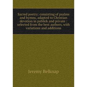 

Книга Sacred poetry: consisting of psalms and hymns, adapted to Christian devotion in publick and private: selected from the best authors, with variat