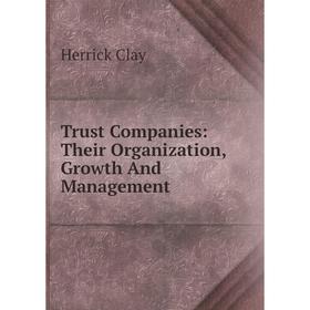 

Книга Trust Companies: Their Organization, Growth And Management