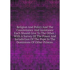 

Книга Religion And Policy And The Countenance And Assistance Each Should Give To The Other.