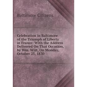 

Книга Celebration in Baltimore of the Triumph of Liberty in France: With the Address Delivered On That Occasion, by Wm. Wirt, On Monday, October 25, 1