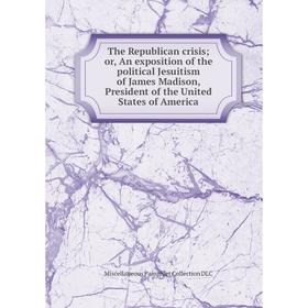 

Книга The Republican crisis; or, An exposition of the political Jesuitism of James Madison, President of the United States of America