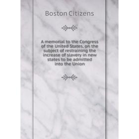

Книга A memorial to the Congress of the United States, on the subject of restraining the increase of slavery in new states to be admitted into the Uni