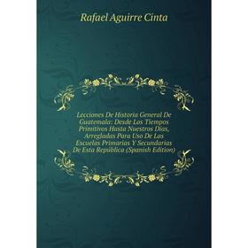 

Книга Lecciones De Historia General De Guatemala: Desde Los Tiempos Primitivos Hasta Nuestros Días, Arregladas Para Uso De Las Escuelas