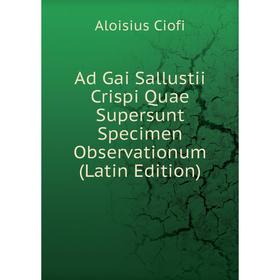 

Книга Ad Gai Sallustii Crispi Quae Supersunt Specimen Observationum (Latin Edition)