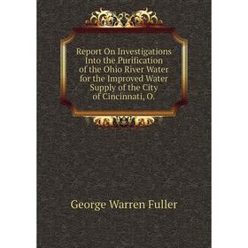 

Книга Report On Investigations Into the Purification of the Ohio River Water for the Improved Water Supply of the City of Cincinnati, O.
