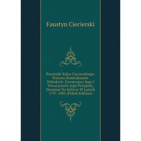 

Книга Pamitnik Xidza Ciecierskiego, Przeora Dominikanów Wileskich: Zawierajacy Jego I Towarzyszów Jego Przygody, Doznane Na Sybirze W Latach 1797-1801