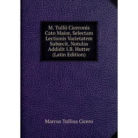 

Книга M Tullii Ciceronis Cato Maior, Selectam Lectionis Varietatem Subjecit, Notulas Addidit IB Hutter