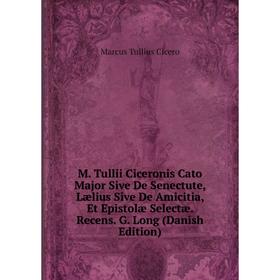 

Книга M Tullii Ciceronis Cato Major Sive De Senectute, Lælius Sive De Amicitia, Et Epistolæ Selectæ Recens G Long (Danish Edition)