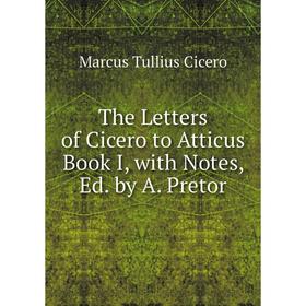 

Книга The Letters of Cicero to Atticus Book I, with Notes, Ed. by A. Pretor