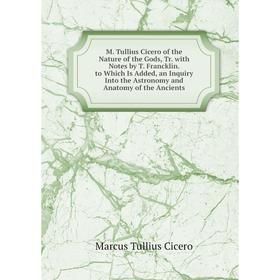 

Книга M Tullius Cicero of the Nature of the Gods, Tr with Notes by T Francklin to Which Is Added, an Inquiry Into the Astronomy and Anatomy of the Anc