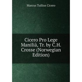 

Книга Cicero Pro Lege Maniliâ, Tr. by C.H. Crosse (Norwegian Edition)