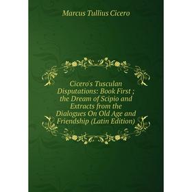

Книга Cicero's Tusculan Disputations: Book First; the Dream of Scipio and Extracts from the Dialogues On Old Age and Friendship (Latin Edition)