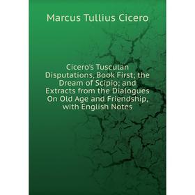 

Книга Cicero's Tusculan Disputations, Book First; the Dream of Scipio; and Extracts from the Dialogues On Old Age and Friendship, with English Notes