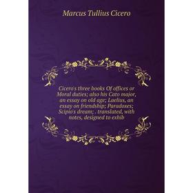 

Книга Cicero's three books Of offices or Moral duties; also his Cato major, an essay on old age; Laelius, an essay on friendship; Paradoxes; Scipio's